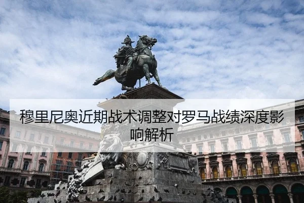 穆里尼奥近期战术调整对罗马战绩深度影响解析